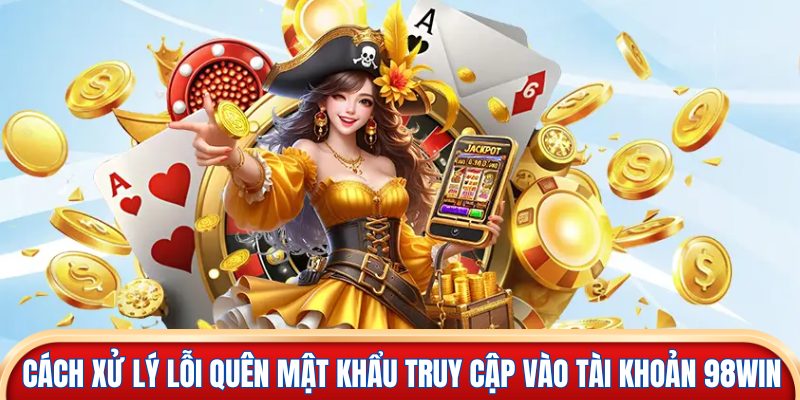 Cách xử lý lỗi quên mật khẩu truy cập vào tài khoản 98win