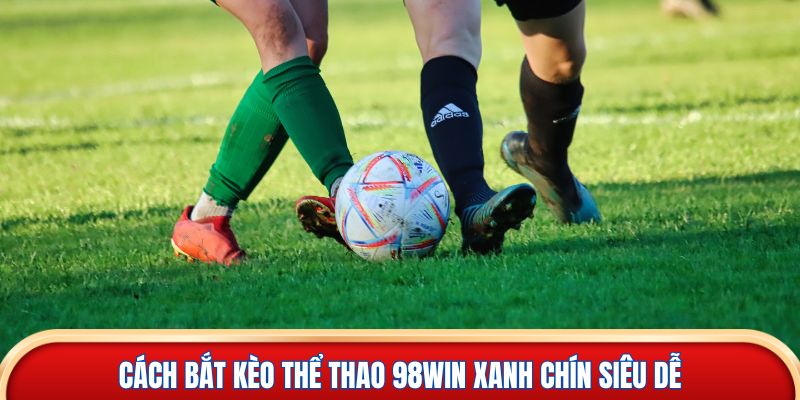 Cách bắt kèo thể thao 98win xanh chín siêu dễ